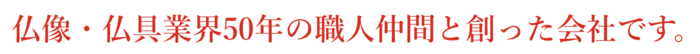 仏像・仏具業界40年の経験者と職人仲間で作った会社です。